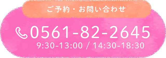 【ご予約・お問い合わせ】0561-82-2645 （9:30-13:00/14:30-18:30）